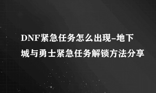 DNF紧急任务怎么出现-地下城与勇士紧急任务解锁方法分享