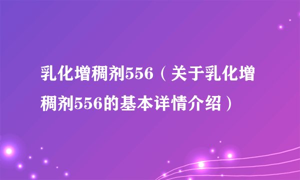 乳化增稠剂556（关于乳化增稠剂556的基本详情介绍）