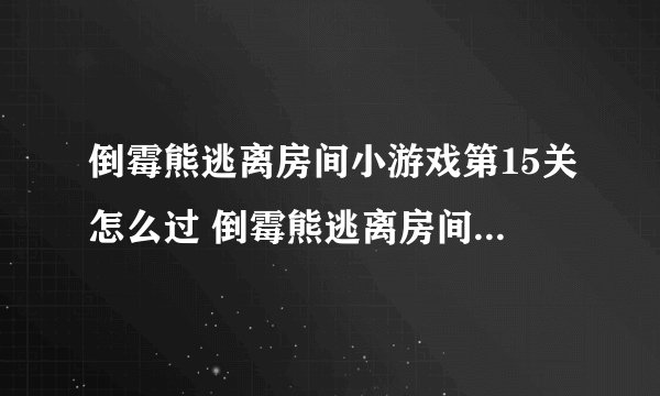 倒霉熊逃离房间小游戏第15关怎么过 倒霉熊逃离房间小游戏第15关通关攻略