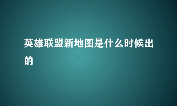 英雄联盟新地图是什么时候出的