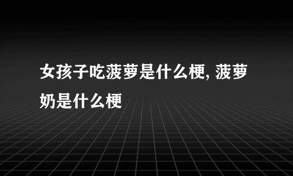 女孩子吃菠萝是什么梗, 菠萝奶是什么梗