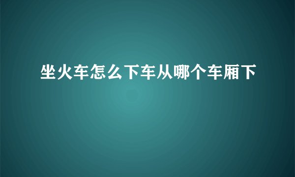 坐火车怎么下车从哪个车厢下