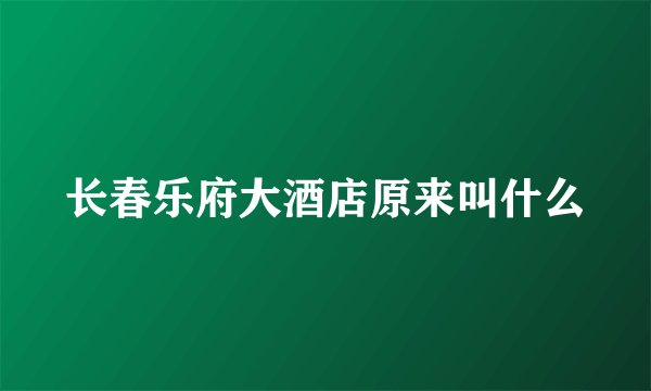 长春乐府大酒店原来叫什么