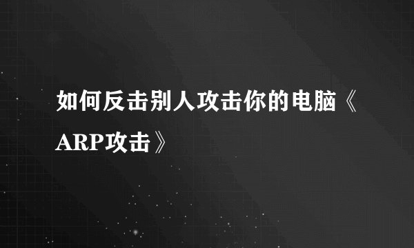 如何反击别人攻击你的电脑《ARP攻击》