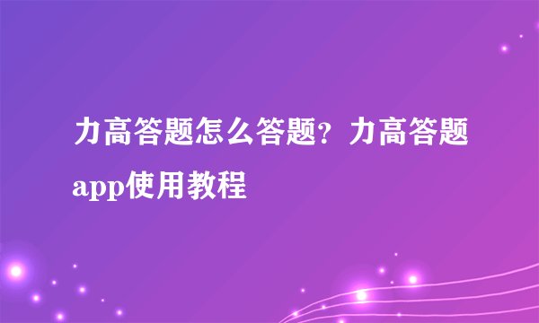 力高答题怎么答题？力高答题app使用教程