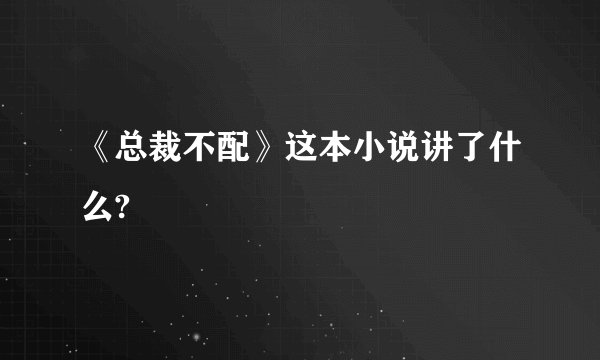 《总裁不配》这本小说讲了什么?