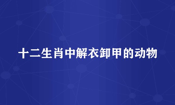 十二生肖中解衣卸甲的动物