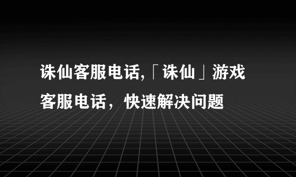 诛仙客服电话,「诛仙」游戏客服电话,快速解决问题