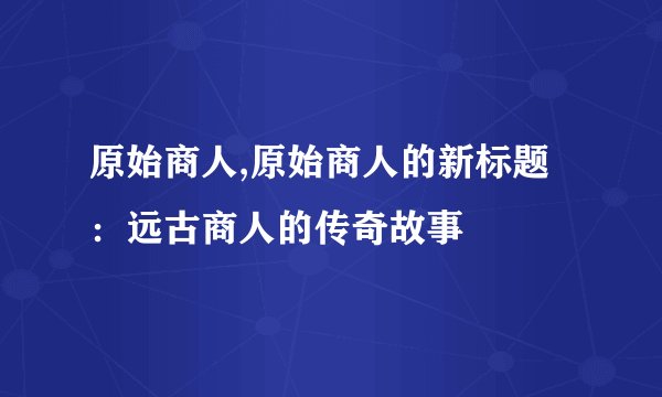 原始商人,原始商人的新标题:远古商人的传奇故事