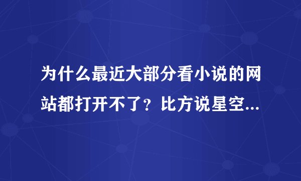 为什么最近大部分看小说的网站都打开不了？比方说星空中文网，无敌龙书屋等等，有好多都打不开了，为啥？