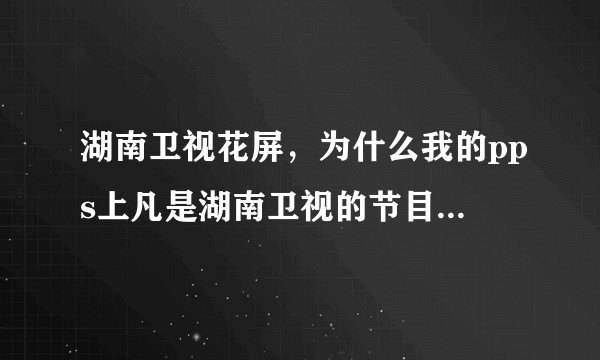 湖南卫视花屏，为什么我的pps上凡是湖南卫视的节目都看不了是花屏而其他节目