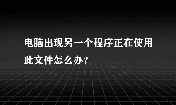 电脑出现另一个程序正在使用此文件怎么办?