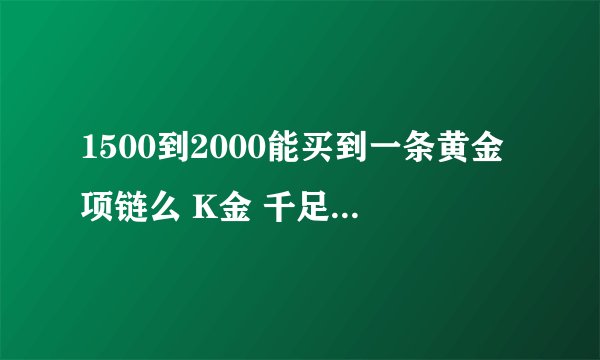 1500到2000能买到一条黄金项链么 K金 千足金的都行 各位知道的大虾帮忙解答下 小弟感激啊