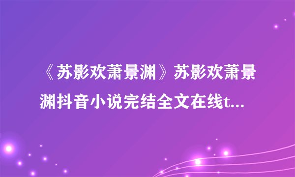 《苏影欢萧景渊》苏影欢萧景渊抖音小说完结全文在线txt阅读