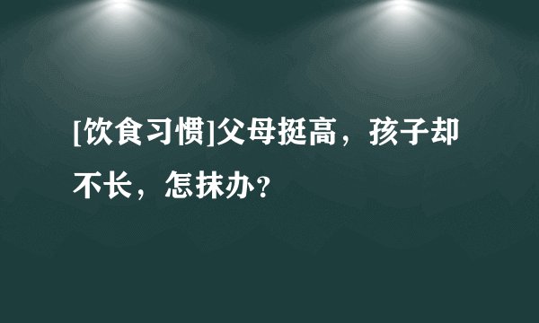 [饮食习惯]父母挺高，孩子却不长，怎抹办？