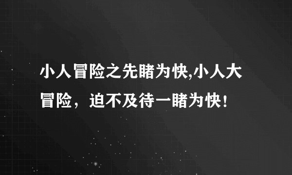 小人冒险之先睹为快,小人大冒险，迫不及待一睹为快！