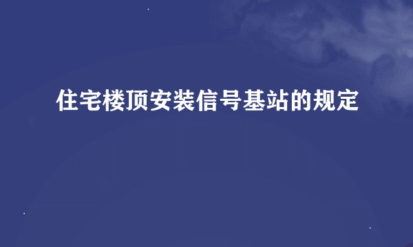 住宅楼顶安装信号基站的规定