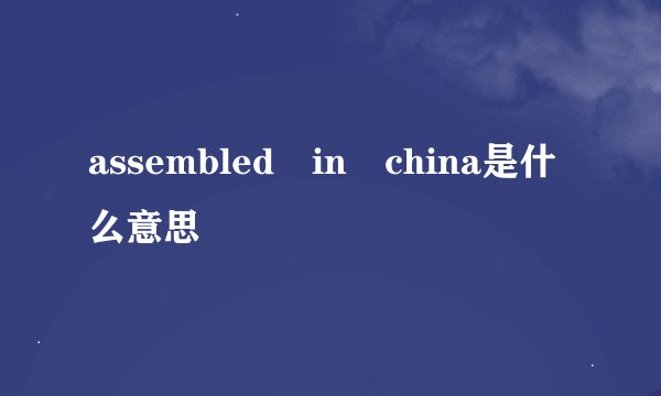 assembled in china是什么意思
