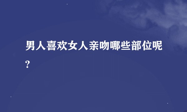 男人喜欢女人亲吻哪些部位呢?
