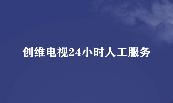 创维电视24小时人工服务