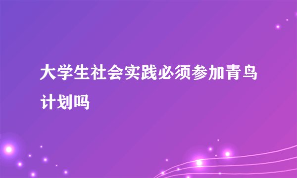 大学生社会实践必须参加青鸟计划吗