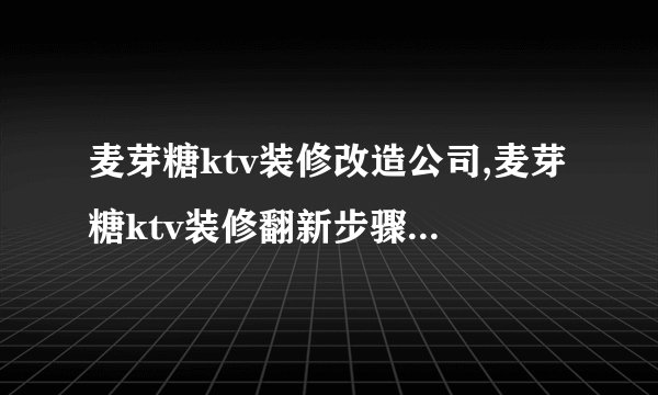 麦芽糖ktv装修改造公司,麦芽糖ktv装修翻新步骤,麦芽糖ktv装修注意事项