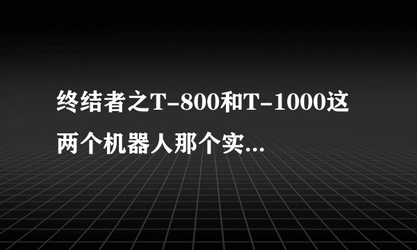 终结者之T-800和T-1000这两个机器人那个实力比较厉害?
