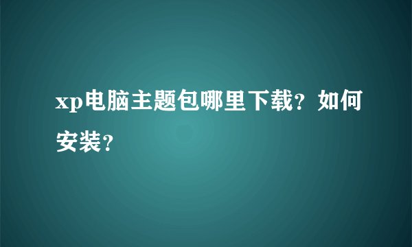xp电脑主题包哪里下载？如何安装？