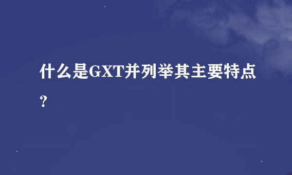 什么是GXT并列举其主要特点？