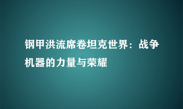 钢甲洪流席卷坦克世界：战争机器的力量与荣耀
