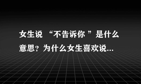 女生说 “不告诉你 ”是什么意思？为什么女生喜欢说这个？根据你自己的理解回答就好了