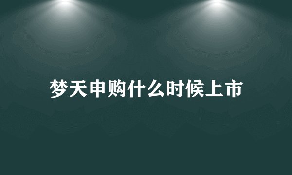 梦天申购什么时候上市