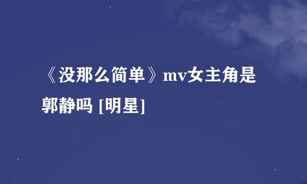 《没那么简单》mv女主角是郭静吗 [明星]