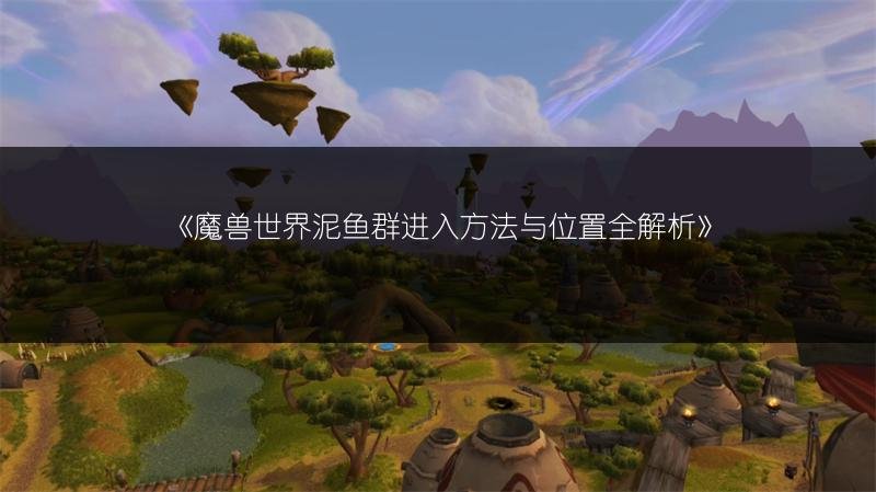 魔兽世界泥鱼群进入方法与位置全解析