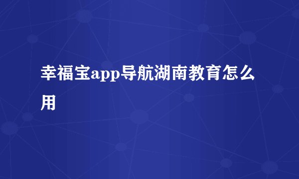 幸福宝app导航湖南教育怎么用