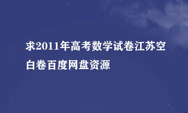 求2011年高考数学试卷江苏空白卷百度网盘资源