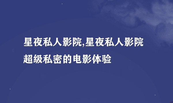 星夜私人影院,星夜私人影院 超级私密的电影体验