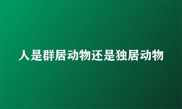 人是群居动物还是独居动物