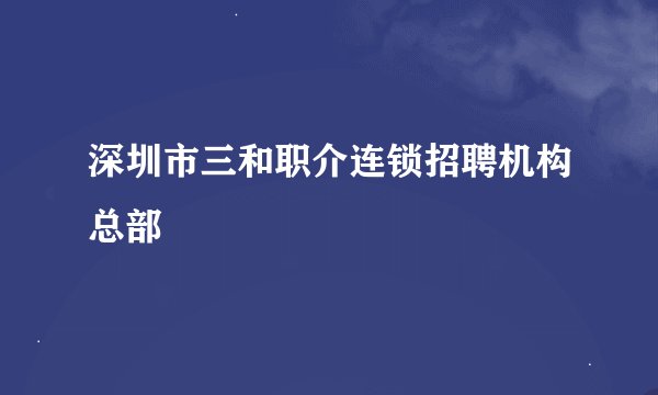 深圳市三和职介连锁招聘机构总部