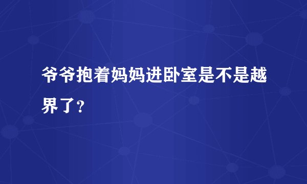 爷爷抱着妈妈进卧室是不是越界了？
