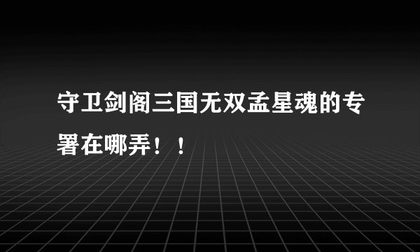 守卫剑阁三国无双孟星魂的专署在哪弄！！