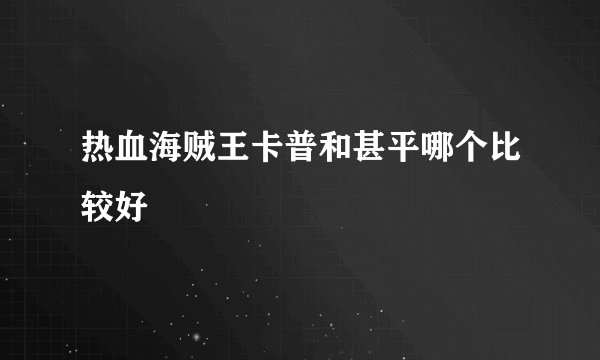 热血海贼王卡普和甚平哪个比较好