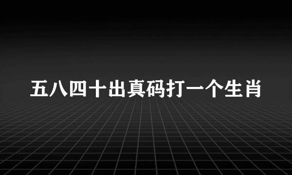 五八四十出真码打一个生肖