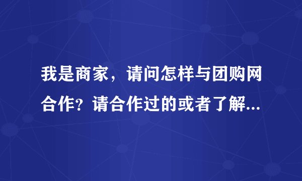 我是商家，请问怎样与团购网合作？请合作过的或者了解流程的度友帮助解答