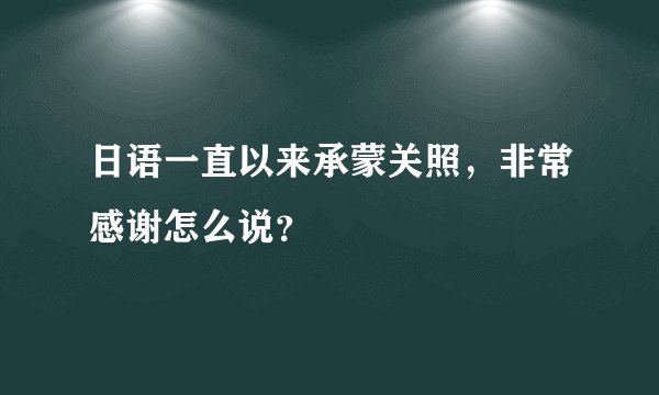 日语一直以来承蒙关照，非常感谢怎么说？