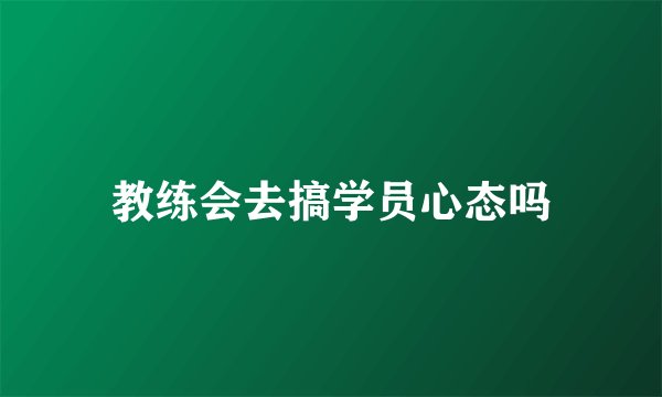 教练会去搞学员心态吗