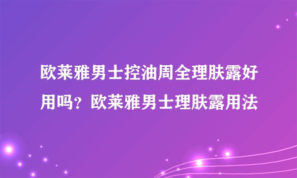 欧莱雅男士控油周全理肤露好用吗？欧莱雅男士理肤露用法