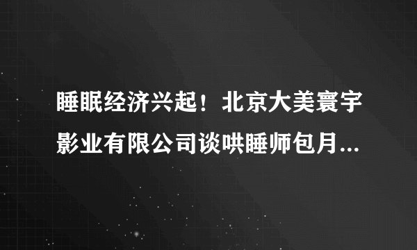 睡眠经济兴起！北京大美寰宇影业有限公司谈哄睡师包月套餐标价1.8万