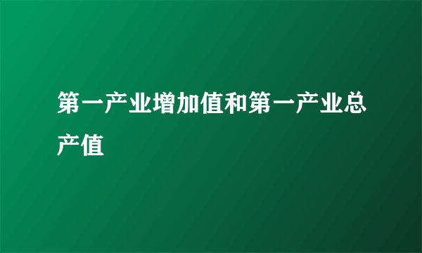 第一产业增加值和第一产业总产值