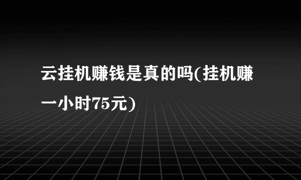 云挂机赚钱是真的吗(挂机赚一小时75元)